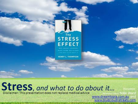 Stress, and what to do about it… Presenter: Relaxation Coach, Nikki Ward www.dreamtopia.com.au and www.bluecloudretreats.com www.dreamtopia.com.au www.bluecloudretreats.com.
