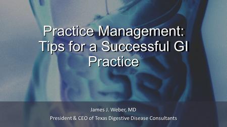 Practice Management: Tips for a Successful GI Practice James J. Weber, MD President & CEO of Texas Digestive Disease Consultants.