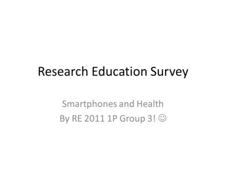 Research Education Survey Smartphones and Health By RE 2011 1P Group 3!