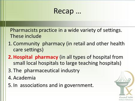 Recap … Pharmacists practice in a wide variety of settings. These include 1.Community pharmacy (in retail and other health care settings) 2.Hospital pharmacy.