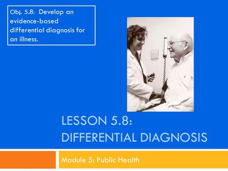 LESSON 5.8: DIFFERENTIAL DIAGNOSIS Module 5: Public Health Obj. 5.8: Develop an evidence-based differential diagnosis for an illness.