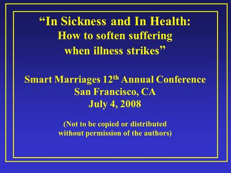 “In Sickness and In Health: How to soften suffering when illness strikes ” Smart Marriages 12 th Annual Conference San Francisco, CA July 4, 2008 (Not.