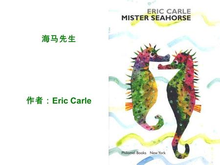 海马先生 作者： Eric Carle. 海马先生和海马太太轻轻游过大海。 海马太太忽然开始东摇西摆。