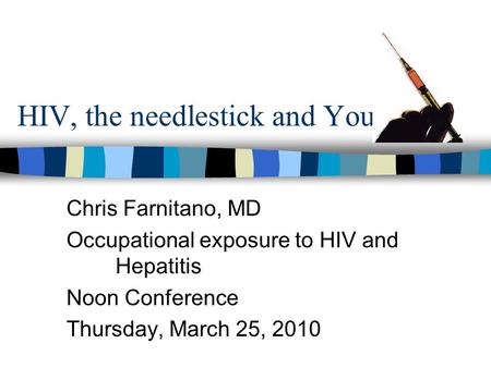 HIV, the needlestick and You Chris Farnitano, MD Occupational exposure to HIV and Hepatitis Noon Conference Thursday, March 25, 2010.