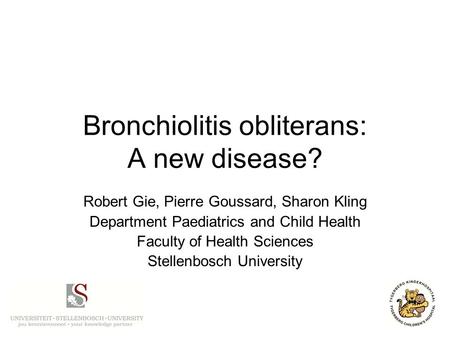 Bronchiolitis obliterans: A new disease? Robert Gie, Pierre Goussard, Sharon Kling Department Paediatrics and Child Health Faculty of Health Sciences Stellenbosch.