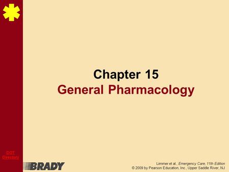 Limmer et al., Emergency Care, 11th Edition © 2009 by Pearson Education, Inc., Upper Saddle River, NJ DOT Directory Chapter 15 General Pharmacology.