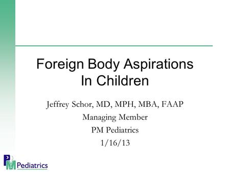 Jeffrey Schor, MD, MPH, MBA, FAAP Managing Member PM Pediatrics 1/16/13 Foreign Body Aspirations In Children.