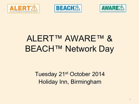 ALERT™ AWARE™ & BEACH™ Network Day Tuesday 21 st October 2014 Holiday Inn, Birmingham 1.