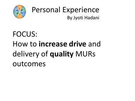 FOCUS: How to increase drive and delivery of quality MURs outcomes Personal Experience By Jyoti Hadani.