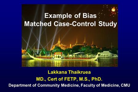 Example of Bias Matched Case-Control Study Lakkana Thaikruea MD., Cert of FETP, M.S., PhD. Department of Community Medicine, Faculty of Medicine, CMU.