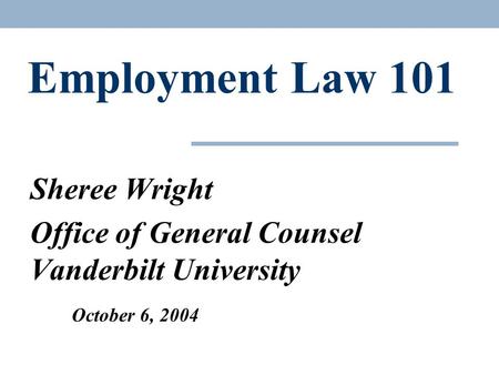 Employment Law 101 Sheree Wright Office of General Counsel Vanderbilt University October 6, 2004.