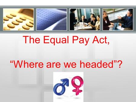 The Equal Pay Act, “Where are we headed”?. The Equal Pay Act (EPA) 1997 – 1134 charges 2002 - 1256 (highest in 12 year period) 2012 - 1082.