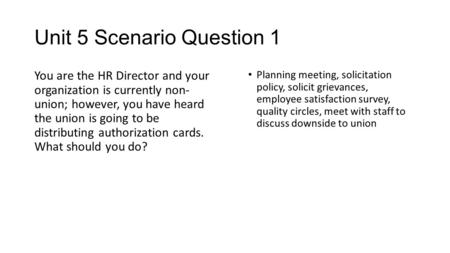 Unit 5 Scenario Question 1 You are the HR Director and your organization is currently non- union; however, you have heard the union is going to be distributing.