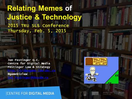 Relating Memes of Justice & Technology 2015 TRU SLS Conference Thursday, Feb. 5, 2015 Jon Festinger Q.C. Centre for Digital Media Festinger Law & Strategy.