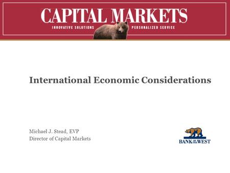 International Economic Considerations Michael J. Stead, EVP Director of Capital Markets.