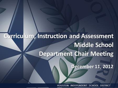 Curriculum, Instruction and Assessment Middle School Department Chair Meeting December 11, 2012 HOUSTON INDEPENDENT SCHOOL DISTRICT 1.