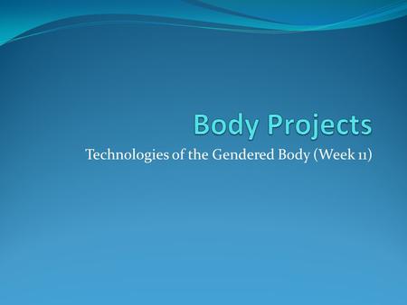 Technologies of the Gendered Body (Week 11). Outline The body in late modernity Body projects / reflexive body techniques Presentation (week 15)