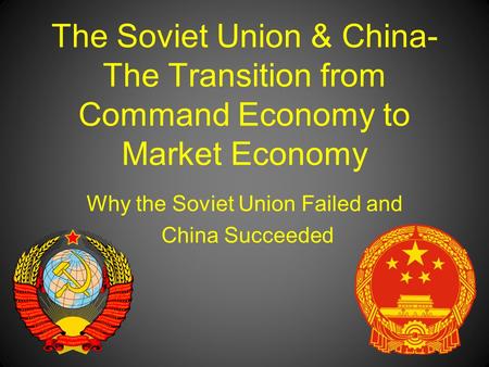 The Soviet Union & China- The Transition from Command Economy to Market Economy Why the Soviet Union Failed and China Succeeded.