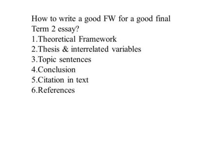 How to write a good FW for a good final Term 2 essay? 1.Theoretical Framework 2.Thesis & interrelated variables 3.Topic sentences 4.Conclusion 5.Citation.