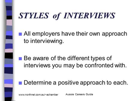 www.northnet.com.au/~achamber Aussie Careers Guide STYLES of INTERVIEWS n All employers have their own approach to interviewing. n Be aware of the different.