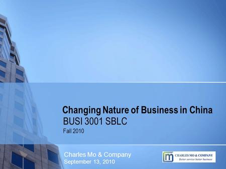 Changing Nature of Business in China BUSI 3001 SBLC Fall 2010 Charles Mo & Company September 13, 2010.