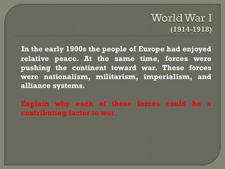 In the early 1900s the people of Europe had enjoyed relative peace. At the same time, forces were pushing the continent toward war. These forces were.