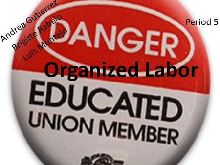 Organized Labor Andrea Gutierrez Brigitte Rabelo Luis Montejo Period 5.