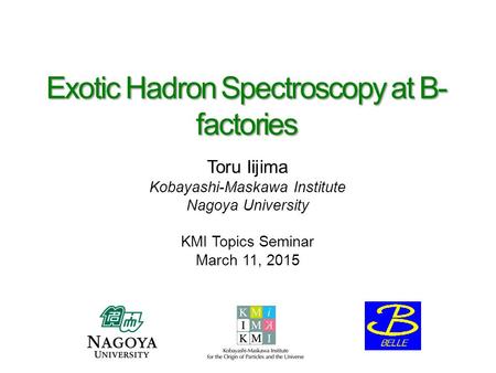 Exotic Hadron Spectroscopy at B- factories Toru Iijima Kobayashi-Maskawa Institute Nagoya University KMI Topics Seminar March 11, 2015.