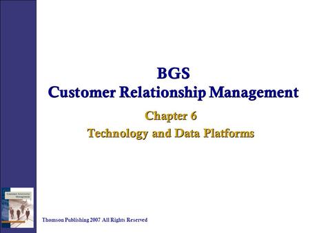 BGS Customer Relationship Management Chapter 6 Technology and Data Platforms Chapter 6 Technology and Data Platforms Thomson Publishing 2007 All Rights.