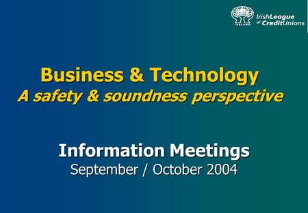 Business & Technology A safety & soundness perspective Information Meetings September / October 2004.