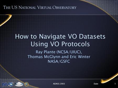 DateADASS 20031 How to Navigate VO Datasets Using VO Protocols Ray Plante (NCSA/UIUC), Thomas McGlynn and Eric Winter NASA/GSFC T HE US N ATIONAL V IRTUAL.