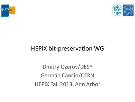 HEPiX bit-preservation WG Dmitry Ozerov/DESY Germán Cancio/CERN HEPiX Fall 2013, Ann Arbor.