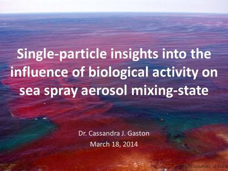 Single-particle insights into the influence of biological activity on sea spray aerosol mixing-state Dr. Cassandra J. Gaston March 18, 2014.