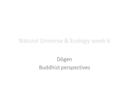 Natural Universe & Ecology week 6 Dōgen Buddhist perspectives.