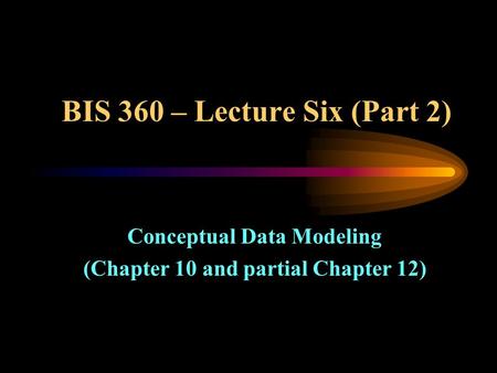 BIS 360 – Lecture Six (Part 2) Conceptual Data Modeling (Chapter 10 and partial Chapter 12)