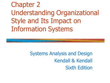 Chapter 2 Understanding Organizational Style and Its Impact on Information Systems Systems Analysis and Design Kendall & Kendall Sixth Edition.