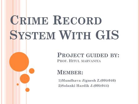 C RIME R ECORD S YSTEM W ITH GIS 1)Mundhava Jignesh Z.(09it046) 2)Solanki Hardik J.(09it044) M EMBER : P ROJECT GUIDED BY : P ROF. H ITUL MARVANIYA.