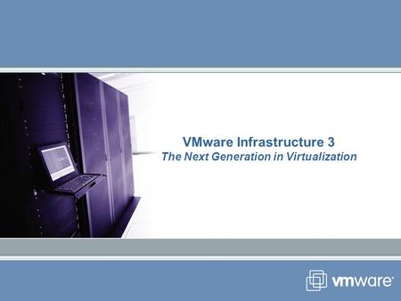 VMware Infrastructure 3 The Next Generation in Virtualization.