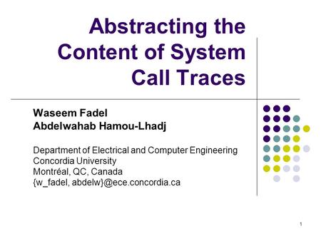 1 Abstracting the Content of System Call Traces Waseem Fadel Abdelwahab Hamou-Lhadj Department of Electrical and Computer Engineering Concordia University.