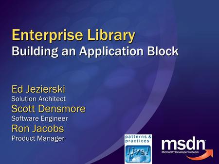 Enterprise Library Building an Application Block Ed Jezierski Solution Architect Scott Densmore Software Engineer Ron Jacobs Product Manager.