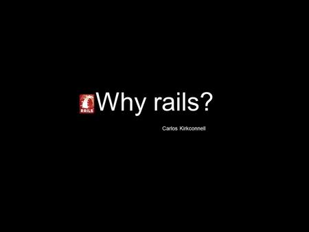 Why rails? Carlos Kirkconnell. Google Happiness leads to Productivity Happiness Matters.