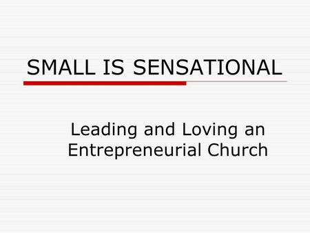 SMALL IS SENSATIONAL Leading and Loving an Entrepreneurial Church.