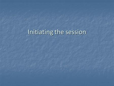 Initiating the session. Learning outcomes To understand the core objectives of initiating the consultation To understand the core objectives of initiating.