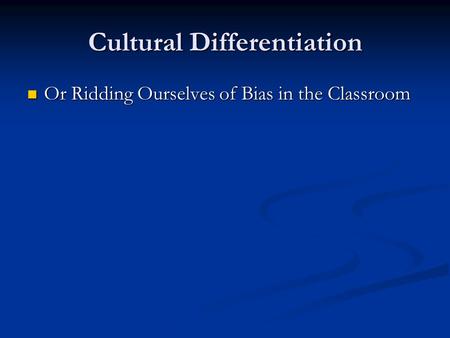 Cultural Differentiation Or Ridding Ourselves of Bias in the Classroom Or Ridding Ourselves of Bias in the Classroom.