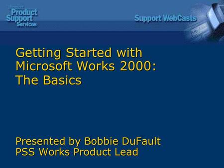 Getting Started with Microsoft Works 2000: The Basics Presented by Bobbie DuFault PSS Works Product Lead.