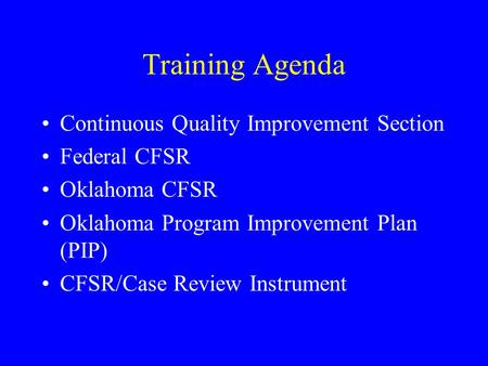 Training Agenda Continuous Quality Improvement Section Federal CFSR Oklahoma CFSR Oklahoma Program Improvement Plan (PIP) CFSR/Case Review Instrument.