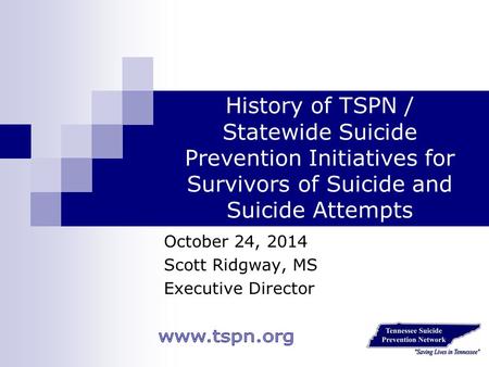 History of TSPN / Statewide Suicide Prevention Initiatives for Survivors of Suicide and Suicide Attempts October 24, 2014 Scott Ridgway, MS Executive Director.