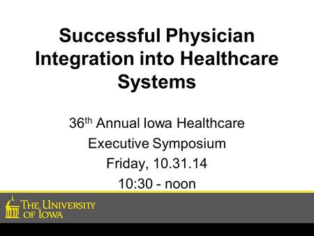 Successful Physician Integration into Healthcare Systems 36 th Annual Iowa Healthcare Executive Symposium Friday, 10.31.14 10:30 - noon.