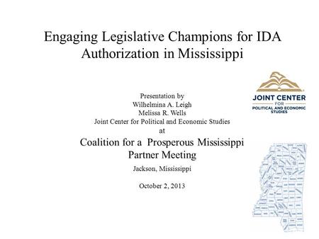 Engaging Legislative Champions for IDA Authorization in Mississippi Presentation by Wilhelmina A. Leigh Melissa R. Wells Joint Center for Political and.