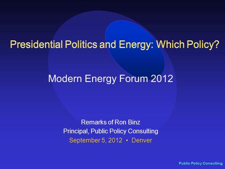 Public Policy Consulting Modern Energy Forum 2012 Remarks of Ron Binz Principal, Public Policy Consulting September 5, 2012 Denver.